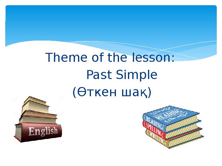 Theme of the lesson : Past Simple (Өткен шақ)