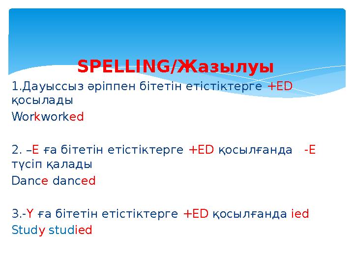 SPELLING/ Жазылуы 1 .Дауыссыз әріппен бітетін етістіктерге +ED қосылады Wor k work ed 2. – E ға бітетін етістіктерге +ED