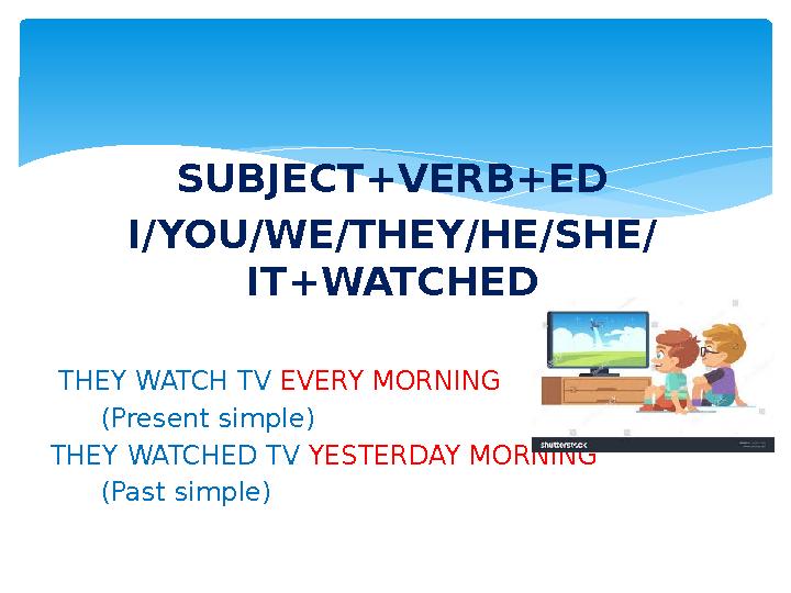 SUBJECT+VERB+ED I/YOU/WE/THEY/HE/SHE/ IT+WATCHED THEY WATCH TV EVERY MORNING (Present simple) THEY WATCHED T
