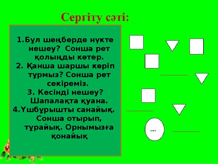 1. Бұл шеңберде нүкте нешеу? Сонша рет қолыңды көтер. 2. Қанша шаршы көріп тұрмыз? Сонша рет секіреміз. 3. Кесінді неш