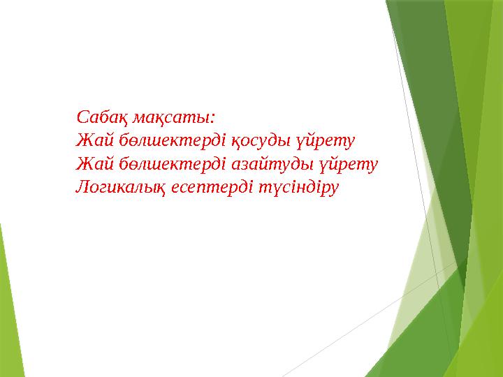 Сабақ мақсаты: Жай бөлшектерді қосуды үйрету Жай бөлшектерді азайтуды үйрету Логикалық есептерді түсіндіру