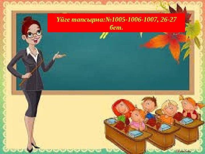Үйге тапсырма:№1005-1006-1007, 26-27 бет.