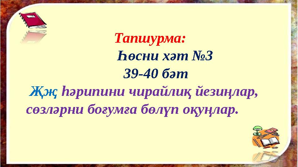 Тапшурма: Һөсни хәт № 3 39-40 бәт Җ җ һәрипини чирайлиқ йезиңлар, сөзләрни боғумға бөлүп оқуңлар.