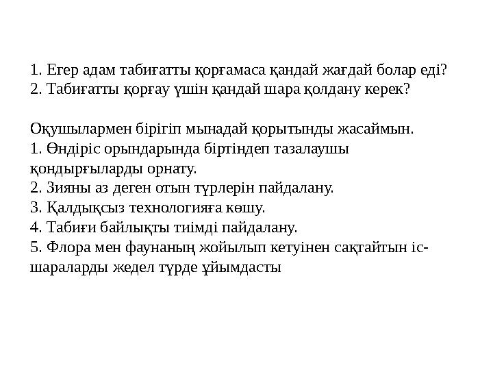 1. Егер адам табиғатты қорғамаса қандай жағдай болар еді? 2. Табиғатты қорғау үшін қандай шара қолдану керек? Оқушылармен бірігі