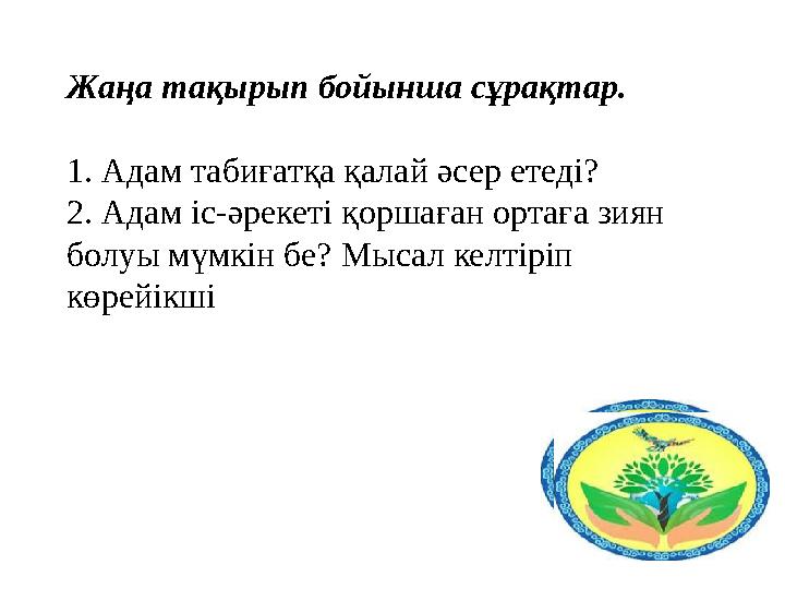 Жаңа тақырып бойынша сұрақтар. 1. Адам табиғатқа қалай әсер етеді? 2. Адам іс-әрекеті қоршаған ортаға зиян болуы мүмкін бе? Мыс