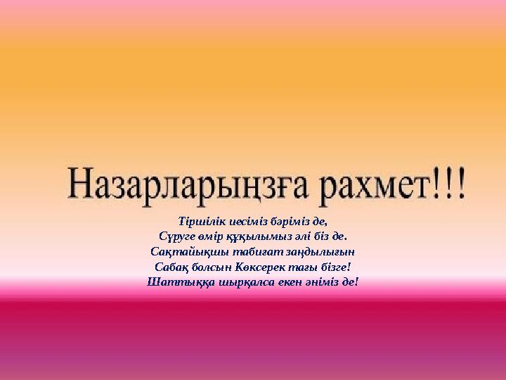 Тіршілік иесіміз бәріміз де, Сүруге өмір құқылымыз әлі біз де. Сақтайықшы табиғат заңдылығын Сабақ болсын Көксерек тағы бізге! Ш