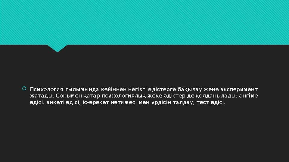  Психология ғылымында кейіннен негізгі әдістерге бақылау және эксперимент жатады. Сонымен қатар психологиялық жеке әдістер де