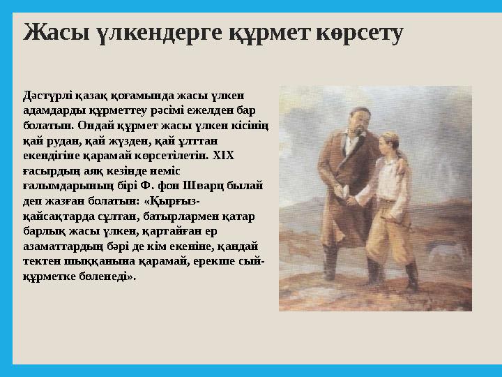 Жасы үлкендерге құрмет көрсету Дәстүрлі қазақ қоғамында жасы үлкен адамдарды құрметтеу рәсімі ежелден бар болатын. Ондай құрме