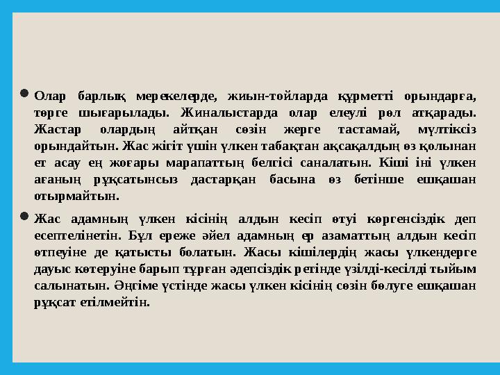  Олар барлық мерекелерде, жиын-тойларда құрметті орындарға, төрге шығарылады. Жиналыстарда олар елеулі рөл атқарады