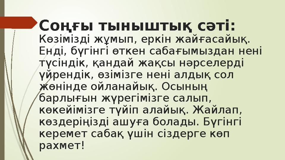 Соңғы тыныштық сәті: Көзімізді жұмып, еркін жайғасайық. Енді, бүгінгі өткен сабағымыздан нені түсіндік, қандай жақсы нәрселерд