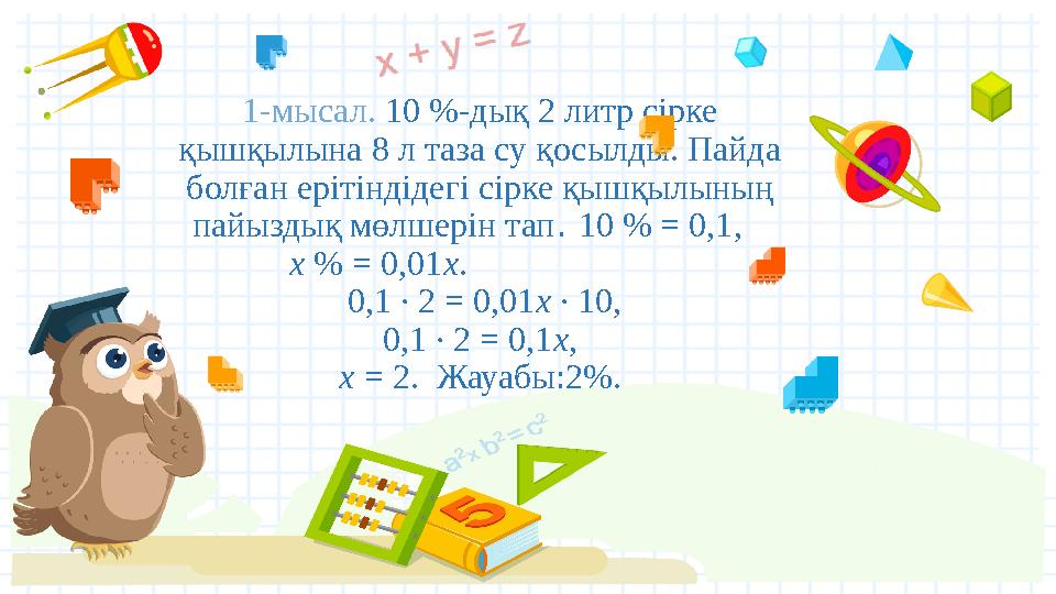1-мысал. 10 %-дық 2 литр сірке қышқылына 8 л таза су қосылды. Пайда болған ерітіндідегі сірке қышқылының пайыздық мөлшерін т