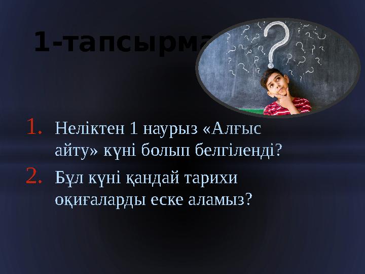 1. Неліктен 1 наурыз «Алғыс айту» күні болып белгіленді? 2. Бұл күні қандай тарихи оқиғаларды еске аламыз?1-тапсырма