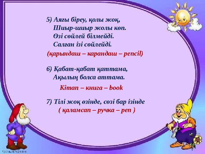 5) Аяғы біреу, қолы жоқ, Шиыр-шиыр жолы көп. Өзі сөйлей білмейді. Салған ізі сөйлейді. 6) Қабат-қабат қаттама,