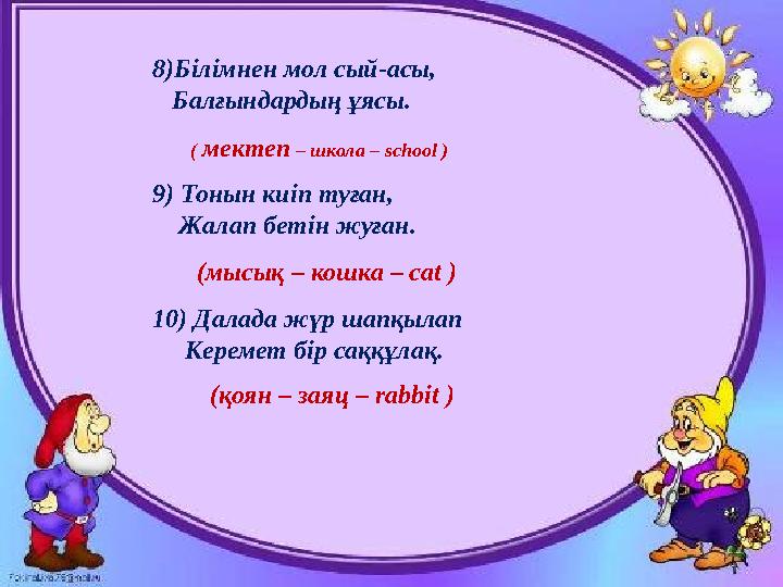 8) Білімнен мол сый-асы, Балғындардың ұясы. 9) Тонын киіп туған, Жалап бетін жуған. 10) Далада жүр шапқылап Керем