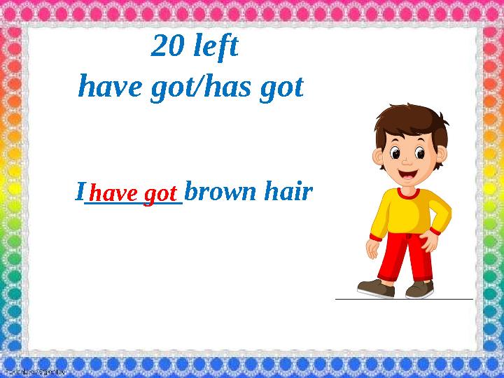 20 left have got/has got I_______brown hair have got