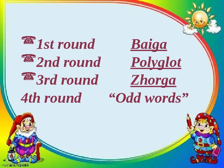  1 st round Baiga  2 nd round Polyglot  3 rd round Zhorga 4 th round “Odd words”