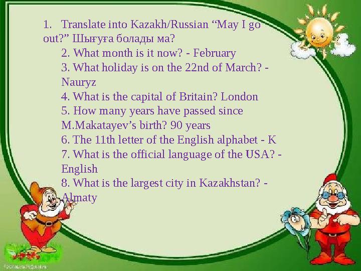 1. Translate into Kazakh/Russian “May I go out?” Шығуға болады ма? 2. What month is it now? - February 3. What holiday is on t