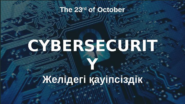 CYBERSECURIT Y Желідегі қауіпсіздік The 23 rd of October