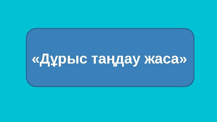 «Дұрыс таңдау жаса»