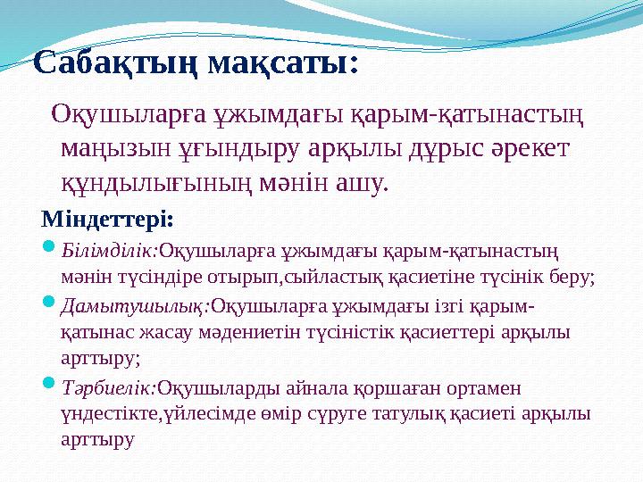 Сабақтың мақсаты: Оқушыларға ұжымдағы қарым-қатынастың маңызын ұғындыру арқылы дұрыс әрекет құндылығының мәнін ашу. Міндет