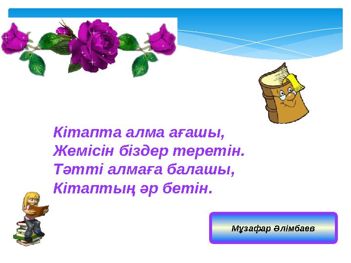 Кітапта алма ағашы, Жемісін біздер теретін. Тәтті алмаға балашы, Кітаптың әр бетін. Мұзафар Әлімбаев