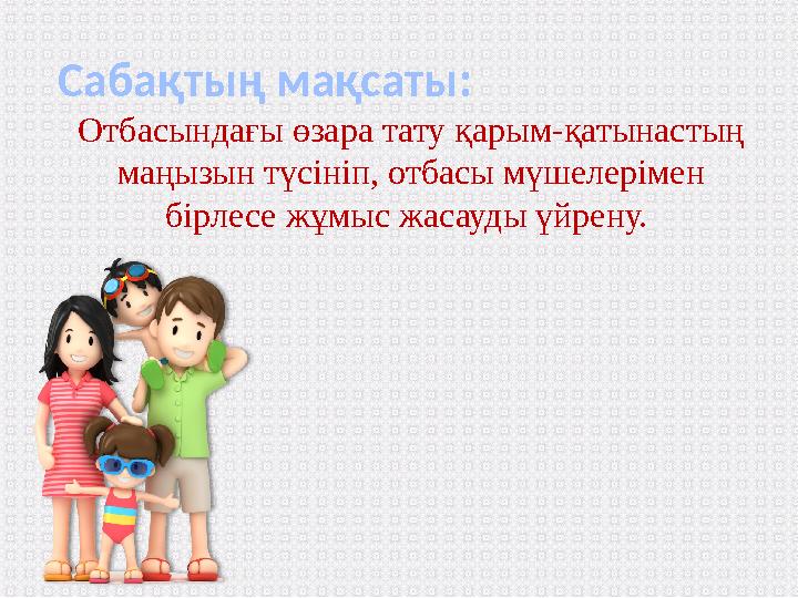 Сабақтың мақсаты: Отбасындағы өзара тату қарым-қатынастың маңызын түсініп, отбасы мүшелерімен бірлесе жұмыс жасауды үйрену.