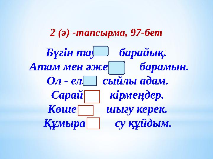 2 (ә) -тапсырма, 97-бет Бүгін тау... барайық. Атам мен әже м ... барамын. Ол - ел... сыйлы адам. Сарай кі