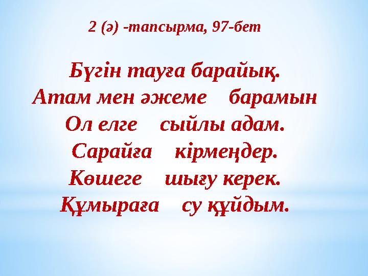 2 (ә) -тапсырма, 97-бет Бүгін тауға барайық. Атам мен әжеме барамын Ол елге сыйлы адам. Сарайға кірмеңдер. Көшеге шы