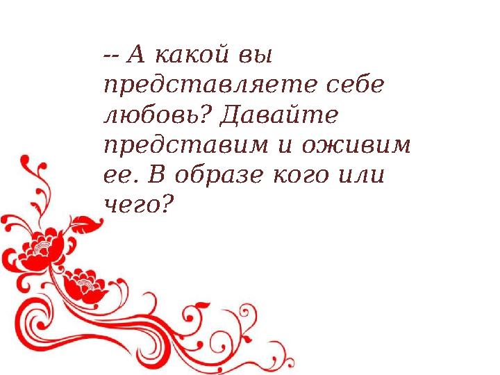 -- А какой вы представляете себе любовь? Давайте представим и оживим ее. В образе кого или чего?