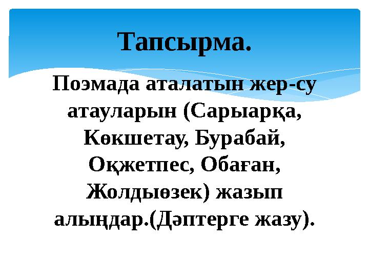 Поэмада аталатын жер-су атауларын (Сарыарқа, Көкшетау, Бурабай, Оқжетпес, Обаған, Жолдыөзек) жазып алыңдар.(Дәптерге жазу).