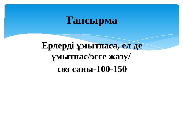 Ерлерді ұмытпаса, ел де ұмытпас/эссе жазу/ сөз саны-100-150 Тапсырма