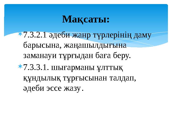  7.3.2.1 әдеби жанр түрлерінің даму барысына, жаңашылдығына заманауи тұрғыдан баға беру.  7.3.3.1. шығарманы ұлттық құндылы