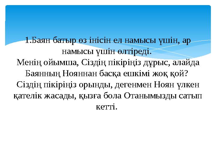 1.Баян батыр өз інісін ел намысы үшін, ар намысы үшін өлтіреді. Менің ойымша, Сіздің пікіріңіз дұрыс, алайда Баянның Нояннан