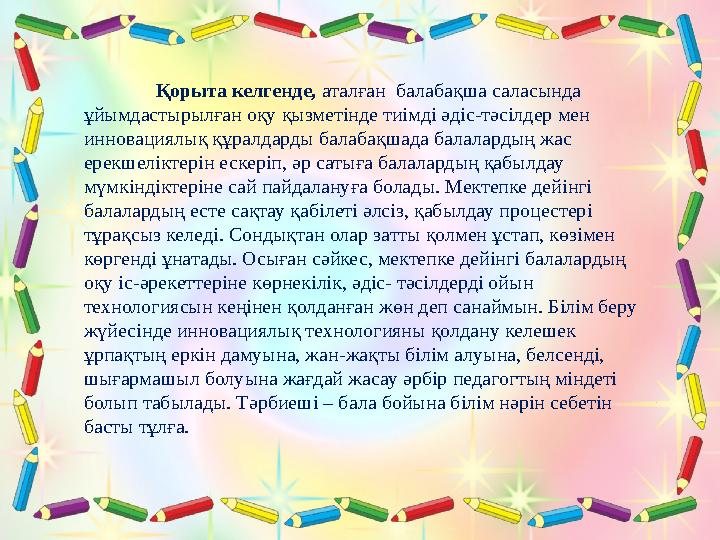 Қорыта айтқанда, балабақшада балалардың тілін дамытуда әрдайым әдіс-тәсілдер ізденуде болу керек. Ойын – балалардың негізгі іс