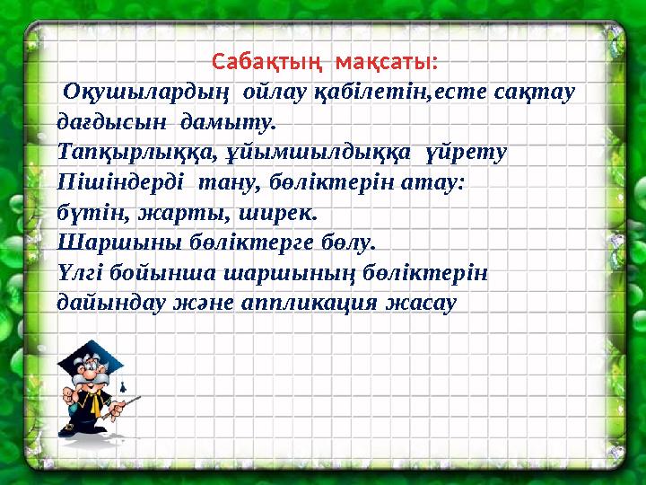 Сабақтың мақсаты: Оқушылардың ойлау қабілетін,есте сақтау дағдысын дамыту. Тапқырлыққа, ұйымшылдыққа үйрету Пішіндерді т