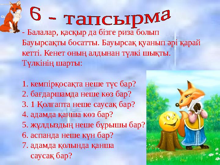 - Балалар, қасқыр да бізге риза болып Бауырсақты босатты. Бауырсақ қуанып әрі қарай кетті. Кенет оның алдынан түлкі шықты. Тү