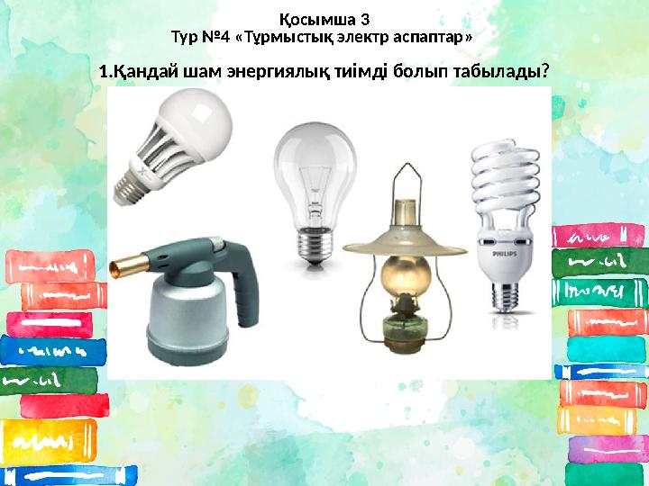 Қосымша 3 Тур №4 « Тұрмыстық электр аспаптар » 1.Қандай шам энергиялық тиімді болып табылады?