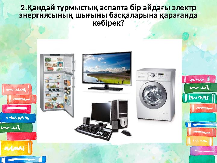 2.Қандай тұрмыстық аспапта бір айдағы электр энергиясының шығыны басқаларына қарағанда көбірек?
