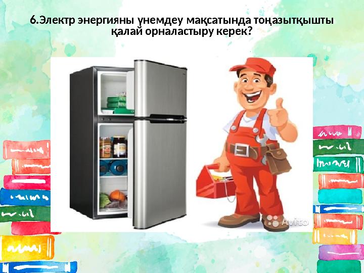 6.Электр энергияны үнемдеу мақсатында тоңазытқышты қалай орналастыру керек?