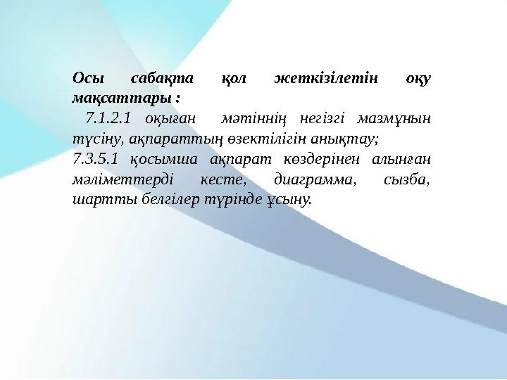 Осы сабақта қол жеткізілетін оқу мақсаттары : 7.1.2.1 оқыған мәтіннің негізгі мазмұнын түсіну, ақпараттың өзектілі