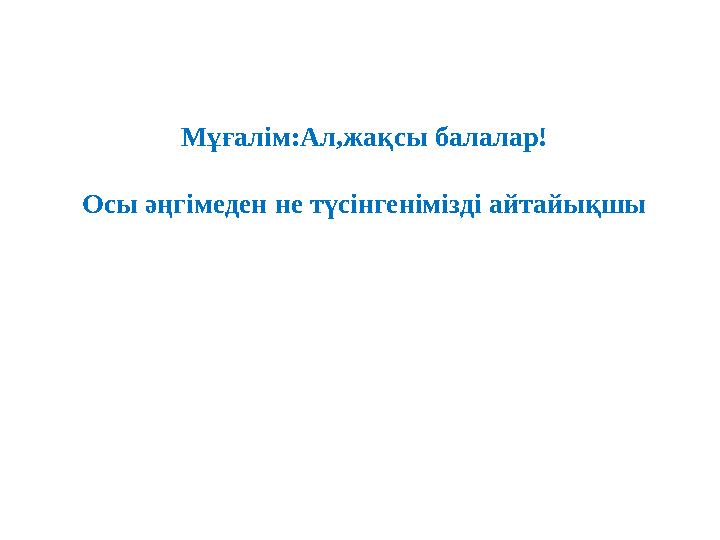 Мұғалім:Ал,жақсы балалар! Осы әңгімеден не түсінгенімізді айтайықшы