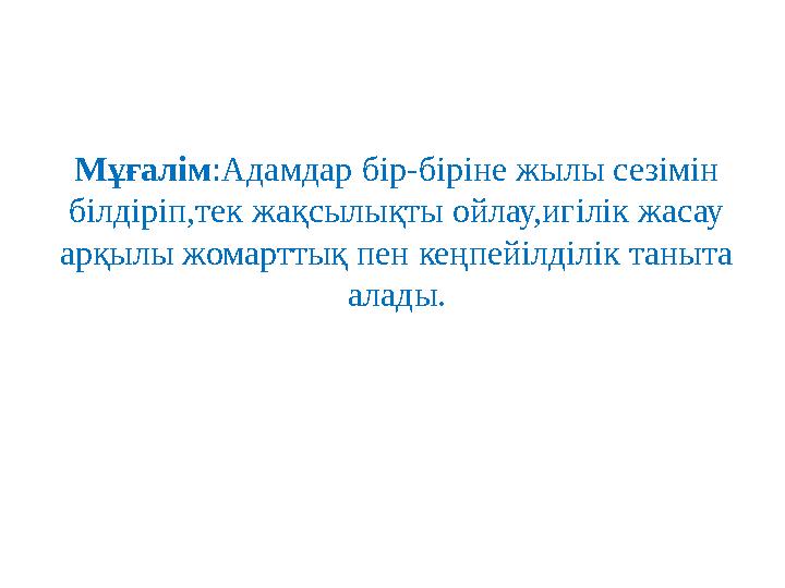 Мұғалім :Адамдар бір - біріне жылы сезімін білдіріп,тек жақсылықты ойлау,игілік жасау арқылы жомарттық пен кеңпейілділік таныт