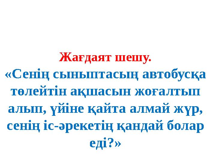 Жағдаят шешу. «Сенің сыныптасың автобусқа төлейтін ақшасын жоғалтып алып, үйіне қайта алмай жүр, сенің іс-әрекетің қандай бол