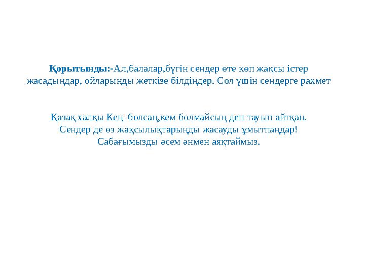 Қорытынды:- Ал,балалар,бүгін сендер өте көп жақсы істер жасадыңдар, ойларыңды жеткізе білдіңдер. Сол үшін сендерге рахмет Қаз