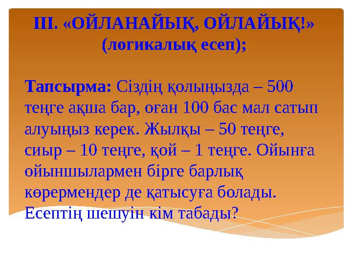 III. «ОЙЛАНАЙЫҚ, ОЙЛАЙЫҚ!» (логикалық есеп); Тапсырма: Сіздің қолыңызда – 500 теңге ақша бар, оған 100 бас мал сатып алуың