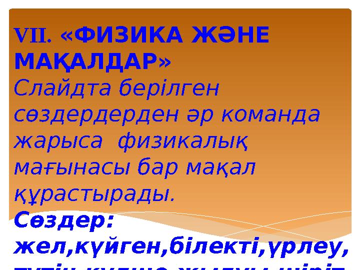 VII. «ФИЗИКА ЖӘНЕ МАҚАЛДАР» Слайдта берілген сөздердерден әр команда жарыса физикалық мағынасы бар мақал құрастырады. Сө