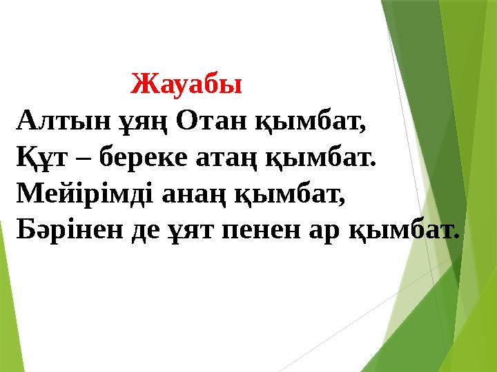 Жауабы Алтын ұяң Отан қымбат, Құт – береке атаң қымбат. Мейірімді анаң қымбат, Бәрінен де ұят пенен ар қымбат.