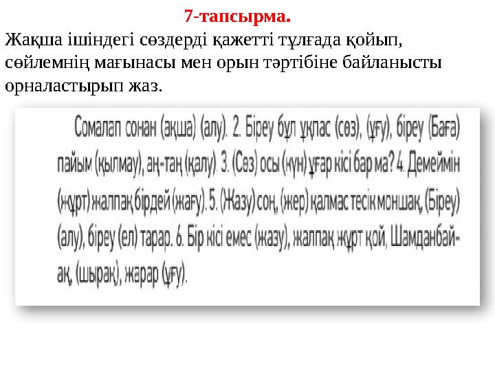 7-тапсырма. Жақша ішіндегі сөздерді қажетті тұлғада қойып, сөйлемнің мағынасы мен орын тәртібіне байланысты орналастырып жаз.