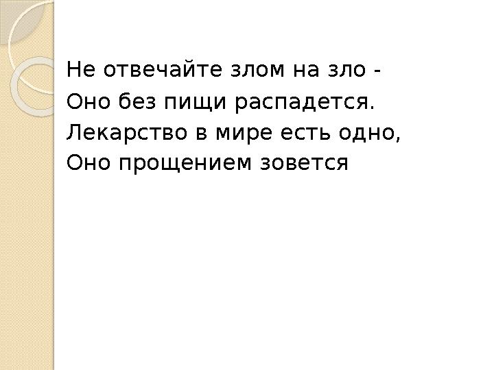 Не отвечайте злом на зло - Оно без пищи распадется. Лекарство в мире есть одно, Оно прощением зовется