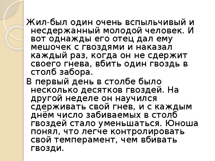 Жил-был один очень вспыльчивый и несдержанный молодой человек. И вот однажды его отец дал ему мешочек с гвоздями и наказал к